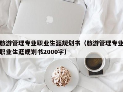 旅游管理专业职业生涯规划书（旅游管理专业职业生涯规划书2000字）