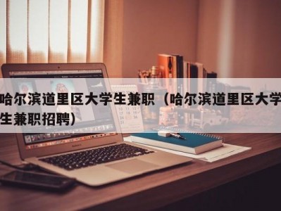 哈尔滨道里区大学生兼职（哈尔滨道里区大学生兼职招聘）