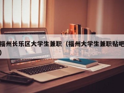 福州长乐区大学生兼职（福州大学生兼职贴吧）