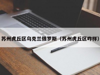 苏州虎丘区乌克兰俄罗斯（苏州虎丘区咋样）