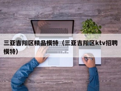 三亚吉阳区精品模特（三亚吉阳区ktv招聘模特）