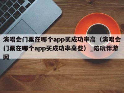 演唱会门票在哪个app买成功率高（演唱会门票在哪个app买成功率高些）_陪玩伴游网