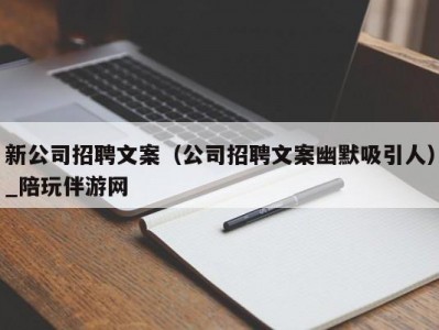 新公司招聘文案（公司招聘文案幽默吸引人）_陪玩伴游网