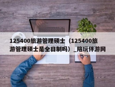 125400旅游管理硕士（125400旅游管理硕士是全日制吗）_陪玩伴游网