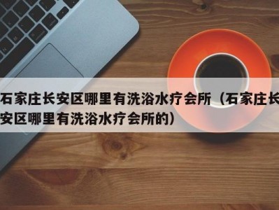 石家庄长安区哪里有洗浴水疗会所（石家庄长安区哪里有洗浴水疗会所的）