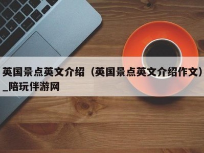 英国景点英文介绍（英国景点英文介绍作文）_陪玩伴游网