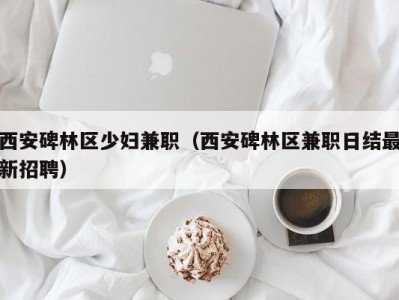 西安碑林区少妇兼职（西安碑林区兼职日结最新招聘）