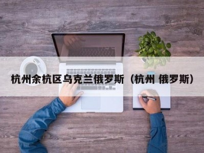 杭州余杭区乌克兰俄罗斯（杭州 俄罗斯）