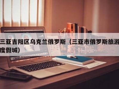 三亚吉阳区乌克兰俄罗斯（三亚市俄罗斯旅游度假城）