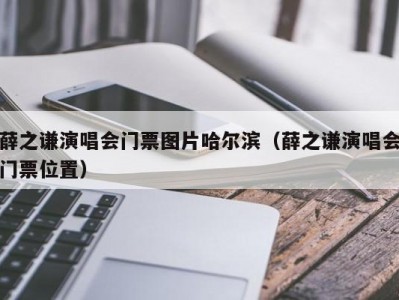 薛之谦演唱会门票图片哈尔滨（薛之谦演唱会门票位置）