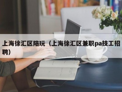 上海徐汇区陪玩（上海徐汇区兼职pa技工招聘）