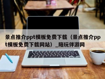 景点推介ppt模板免费下载（景点推介ppt模板免费下载网站）_陪玩伴游网