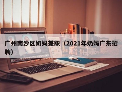 广州南沙区奶妈兼职（2021年奶妈广东招聘）