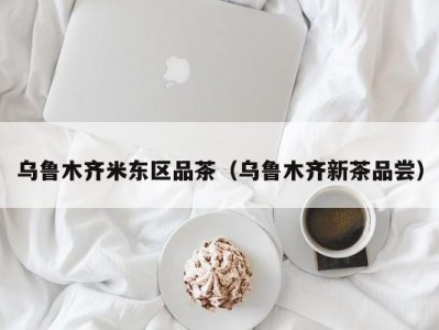 乌鲁木齐米东区品茶（乌鲁木齐新茶品尝）