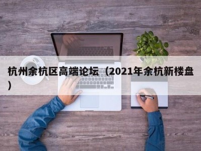 杭州余杭区高端论坛（2021年余杭新楼盘）