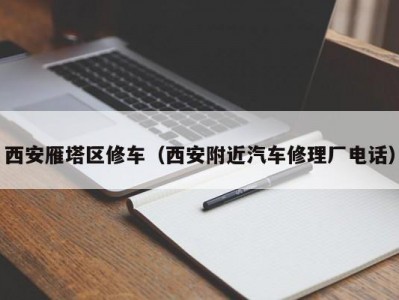 西安雁塔区修车（西安附近汽车修理厂电话）