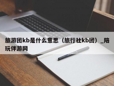 旅游团kb是什么意思（旅行社kb团）_陪玩伴游网