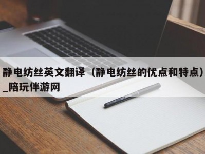 静电纺丝英文翻译（静电纺丝的优点和特点）_陪玩伴游网