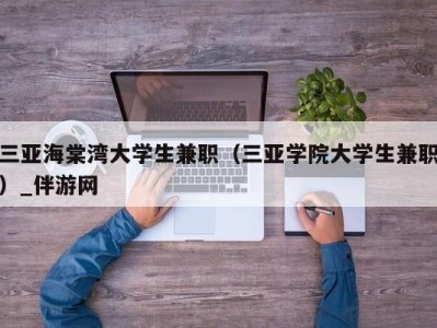 三亚海棠湾大学生兼职（三亚学院大学生兼职）_伴游网