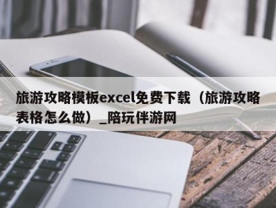 旅游攻略模板excel免费下载（旅游攻略表格怎么做）_陪玩伴游网