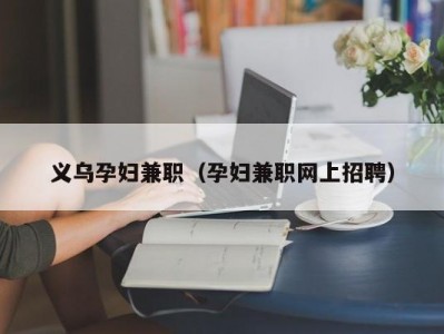 义乌孕妇兼职（孕妇兼职网上招聘）