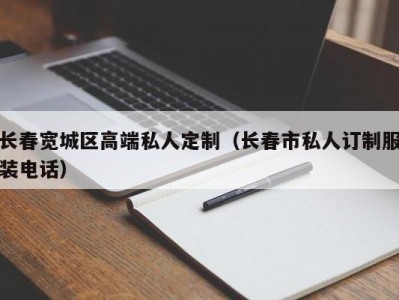 长春宽城区高端私人定制（长春市私人订制服装电话）