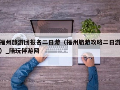 福州旅游团报名二日游（福州旅游攻略二日游）_陪玩伴游网