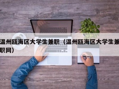 温州瓯海区大学生兼职（温州瓯海区大学生兼职网）