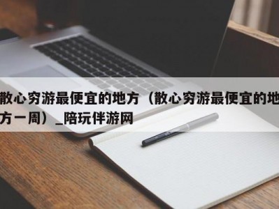 散心穷游最便宜的地方（散心穷游最便宜的地方一周）_陪玩伴游网