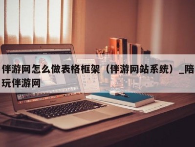 伴游网怎么做表格框架（伴游网站系统）_陪玩伴游网