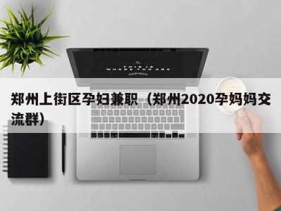 郑州上街区孕妇兼职（郑州2020孕妈妈交流群）