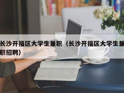 长沙开福区大学生兼职（长沙开福区大学生兼职招聘）